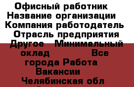 Офисный работник › Название организации ­ Компания-работодатель › Отрасль предприятия ­ Другое › Минимальный оклад ­ 20 000 - Все города Работа » Вакансии   . Челябинская обл.,Снежинск г.